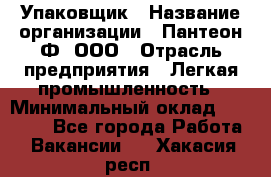 Упаковщик › Название организации ­ Пантеон-Ф, ООО › Отрасль предприятия ­ Легкая промышленность › Минимальный оклад ­ 20 000 - Все города Работа » Вакансии   . Хакасия респ.